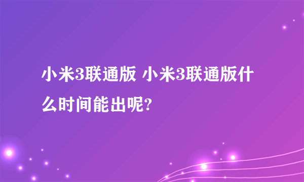 小米3联通版 小米3联通版什么时间能出呢?