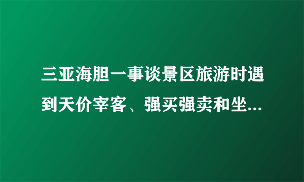 三亚海胆一事谈景区旅游时遇到天价宰客、强买强卖和坐地起价等等现象时，如何维护自己的权益