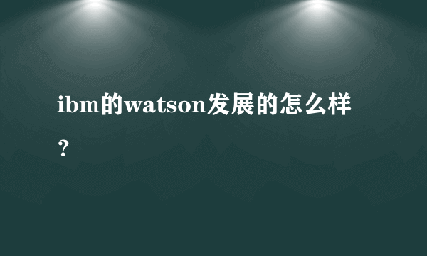 ibm的watson发展的怎么样？