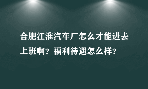 合肥江淮汽车厂怎么才能进去上班啊？福利待遇怎么样？