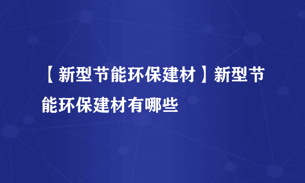 【新型节能环保建材】新型节能环保建材有哪些