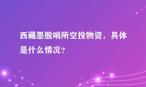 西藏墨脱哨所空投物资，具体是什么情况？