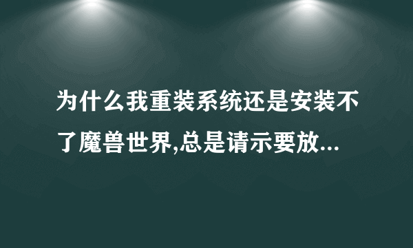 为什么我重装系统还是安装不了魔兽世界,总是请示要放进魔兽世界光盘。请求那位大哥帮帮我！谢谢！