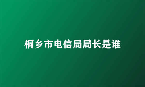 桐乡市电信局局长是谁