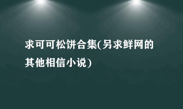 求可可松饼合集(另求鲜网的其他相信小说)