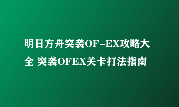 明日方舟突袭OF-EX攻略大全 突袭OFEX关卡打法指南