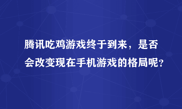 腾讯吃鸡游戏终于到来，是否会改变现在手机游戏的格局呢？