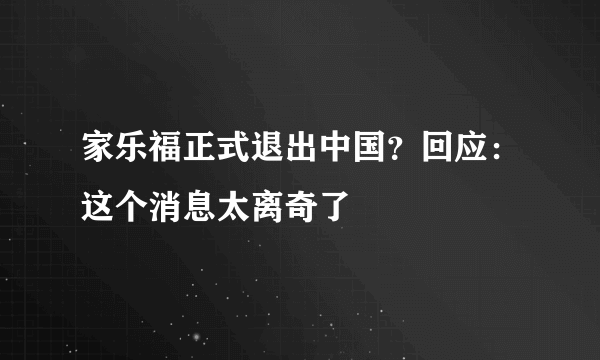 家乐福正式退出中国？回应：这个消息太离奇了