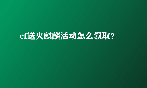 cf送火麒麟活动怎么领取？