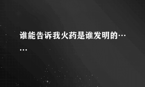 谁能告诉我火药是谁发明的……