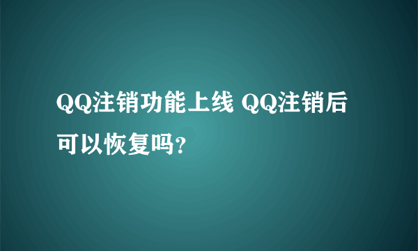 QQ注销功能上线 QQ注销后可以恢复吗？