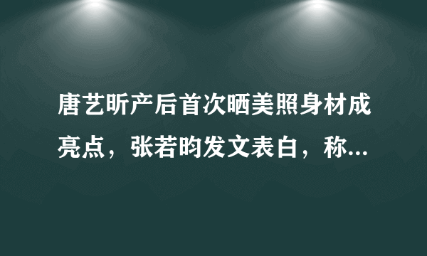 唐艺昕产后首次晒美照身材成亮点，张若昀发文表白，称呼满是爱意