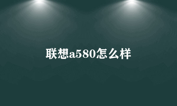 联想a580怎么样