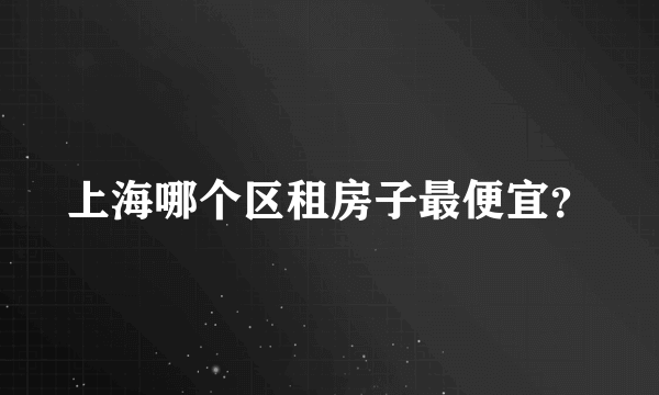 上海哪个区租房子最便宜？