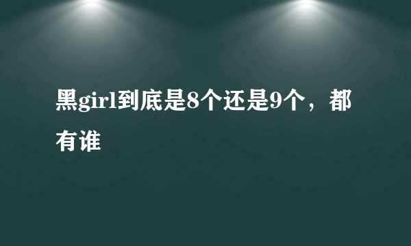 黑girl到底是8个还是9个，都有谁