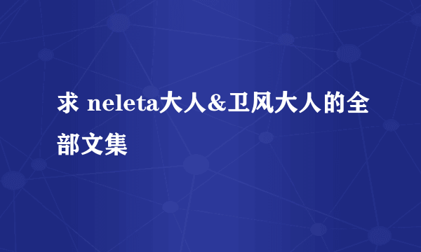 求 neleta大人&卫风大人的全部文集