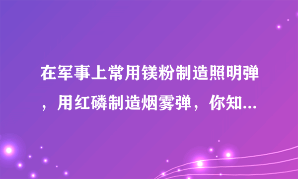 在军事上常用镁粉制造照明弹，用红磷制造烟雾弹，你知道这是为什么吗？请写出有关的化学方程式．