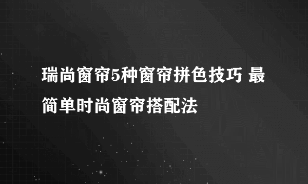 瑞尚窗帘5种窗帘拼色技巧 最简单时尚窗帘搭配法