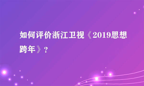 如何评价浙江卫视《2019思想跨年》？