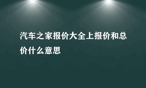 汽车之家报价大全上报价和总价什么意思