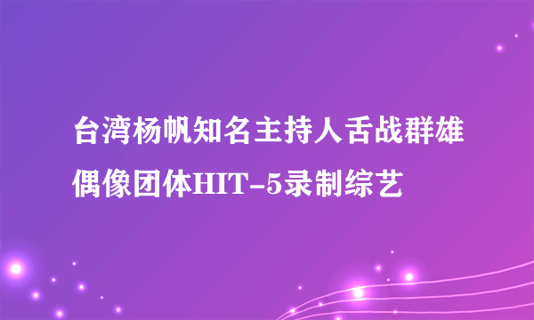 台湾杨帆知名主持人舌战群雄偶像团体HIT-5录制综艺