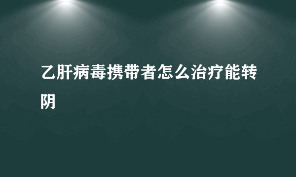 乙肝病毒携带者怎么治疗能转阴