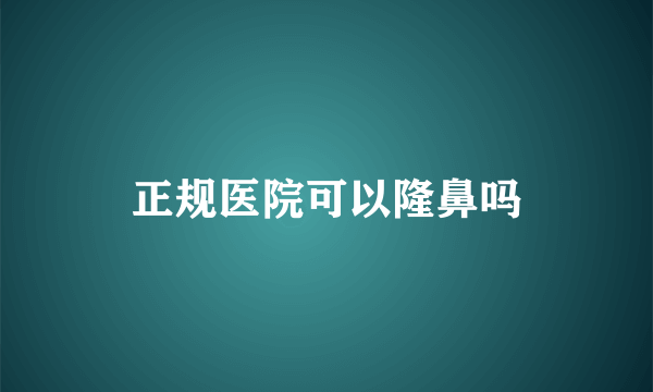 正规医院可以隆鼻吗