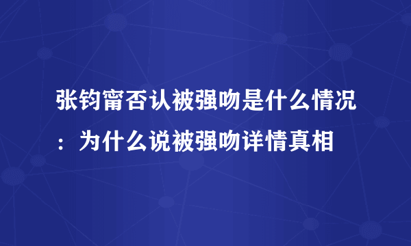 张钧甯否认被强吻是什么情况：为什么说被强吻详情真相