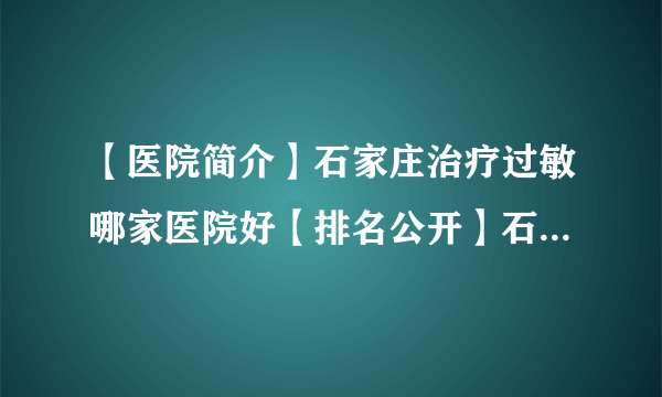 【医院简介】石家庄治疗过敏哪家医院好【排名公开】石家庄皮肤病医院哪家好【口碑排名】