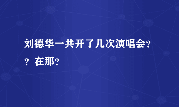 刘德华一共开了几次演唱会？？在那？