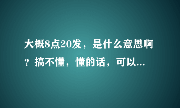 大概8点20发，是什么意思啊？搞不懂，懂的话，可以说一下吗？