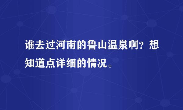 谁去过河南的鲁山温泉啊？想知道点详细的情况。