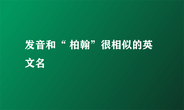 发音和“ 柏翰”很相似的英文名