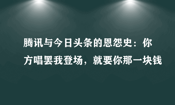 腾讯与今日头条的恩怨史：你方唱罢我登场，就要你那一块钱