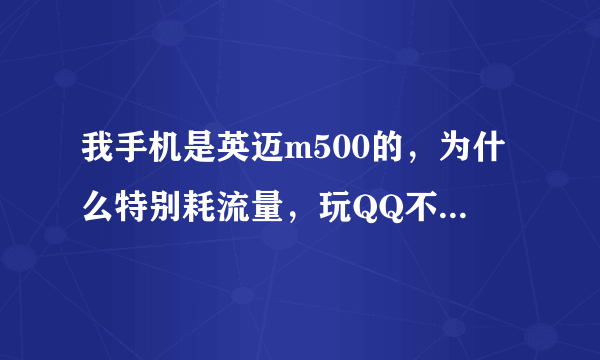 我手机是英迈m500的，为什么特别耗流量，玩QQ不到半小时就耗了6M，谁能告诉我下啊？急……