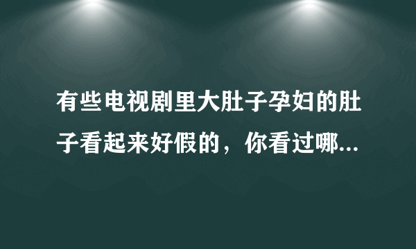 有些电视剧里大肚子孕妇的肚子看起来好假的，你看过哪几部剧？