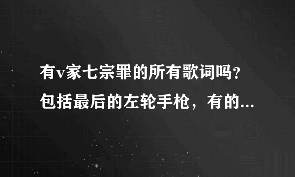 有v家七宗罪的所有歌词吗？包括最后的左轮手枪，有的话请发给我，谢谢