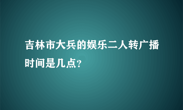 吉林市大兵的娱乐二人转广播时间是几点？