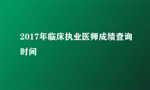 2017年临床执业医师成绩查询时间