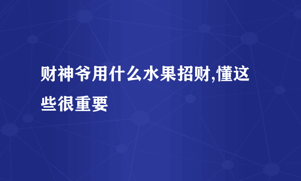 财神爷用什么水果招财,懂这些很重要