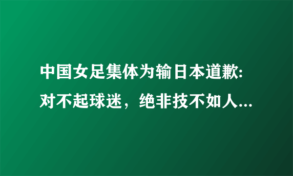 中国女足集体为输日本道歉:对不起球迷，绝非技不如人。你怎么看？