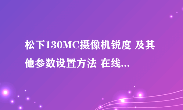 松下130MC摄像机锐度 及其他参数设置方法 在线等回答、、