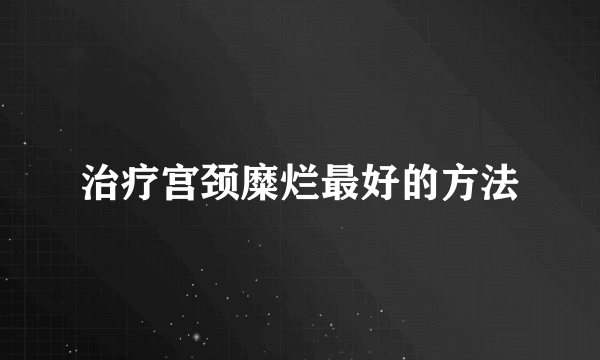 治疗宫颈糜烂最好的方法