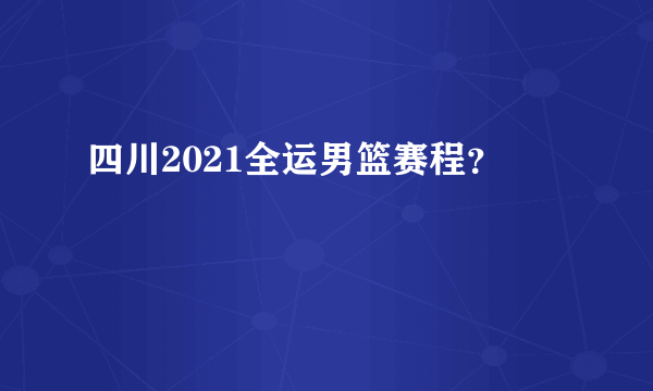 四川2021全运男篮赛程？