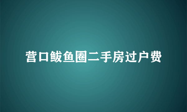 营口鲅鱼圈二手房过户费