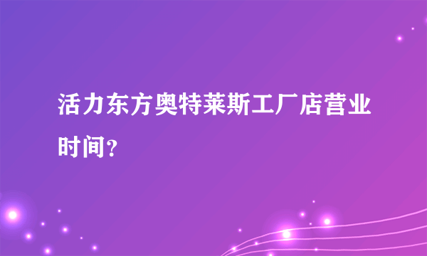 活力东方奥特莱斯工厂店营业时间？