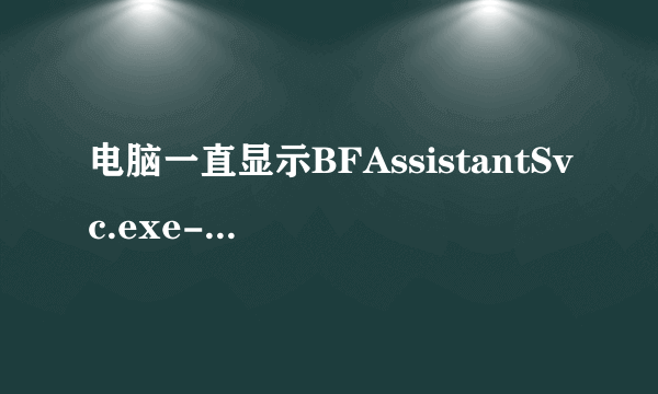 电脑一直显示BFAssistantSvc.exe-应用程序错误无论确定取消都继续往外蹦是怎么回事？