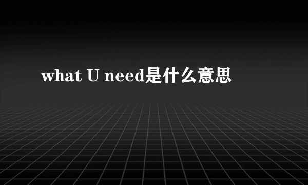 what U need是什么意思