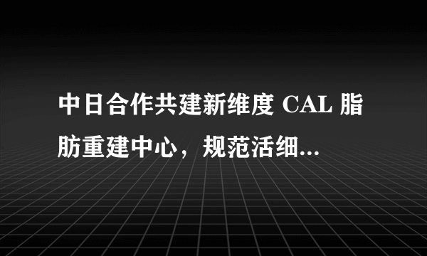 中日合作共建新维度 CAL 脂肪重建中心，规范活细胞丰胸技术