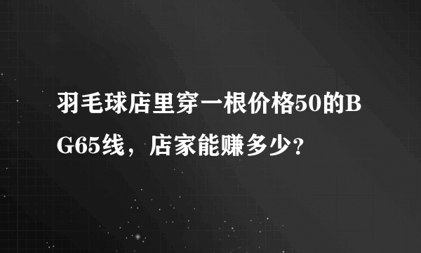 羽毛球店里穿一根价格50的BG65线，店家能赚多少？